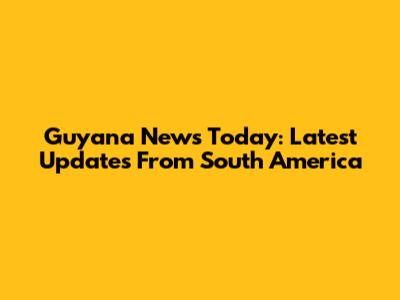 Guyana News Today: Latest Updates From South America