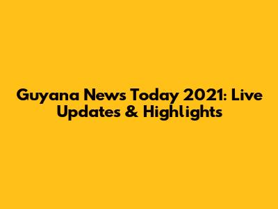 Guyana News Today 2021: Live Updates & Highlights