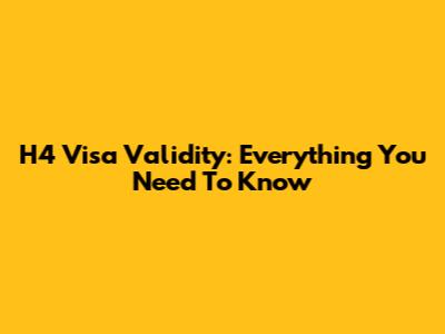 H4 Visa Validity: Everything You Need To Know