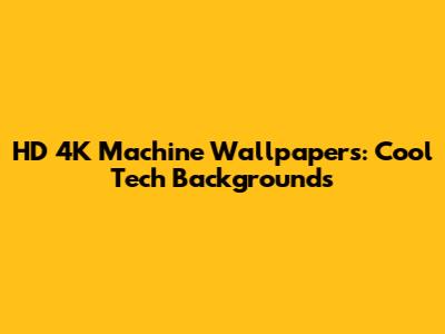 HD 4K Machine Wallpapers: Cool Tech Backgrounds
