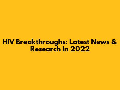 HIV Breakthroughs: Latest News & Research In 2022