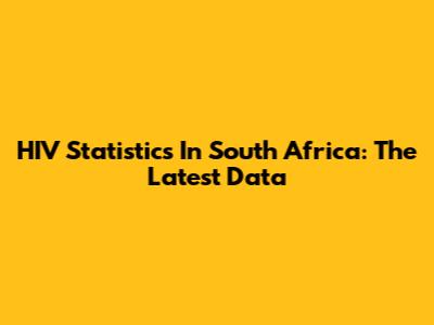 HIV Statistics In South Africa: The Latest Data