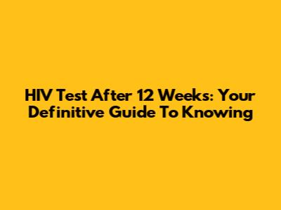 HIV Test After 12 Weeks: Your Definitive Guide To Knowing