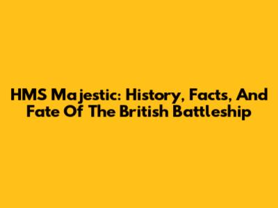 HMS Majestic: History, Facts, And Fate Of The British Battleship