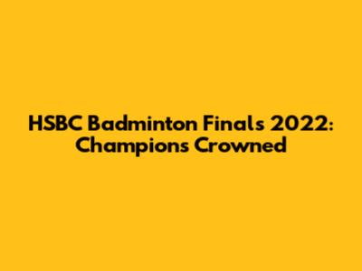 HSBC Badminton Finals 2022: Champions Crowned