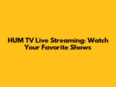 HUM TV Live Streaming: Watch Your Favorite Shows