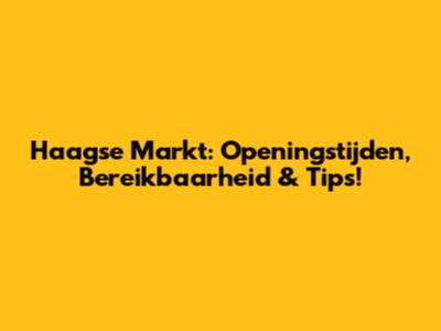 Haagse Markt: Openingstijden, Bereikbaarheid & Tips!