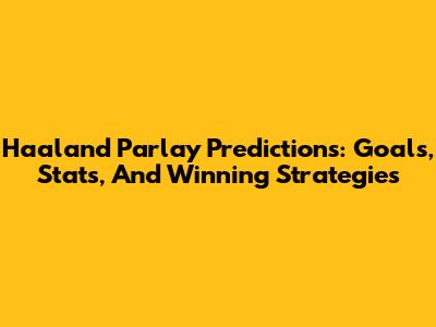 Haaland Parlay Predictions: Goals, Stats, And Winning Strategies