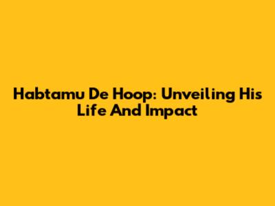 Habtamu De Hoop: Unveiling His Life And Impact