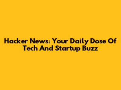 Hacker News: Your Daily Dose Of Tech And Startup Buzz