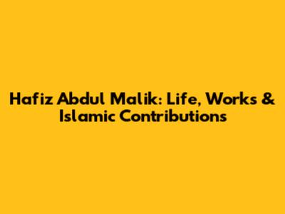 Hafiz Abdul Malik: Life, Works & Islamic Contributions