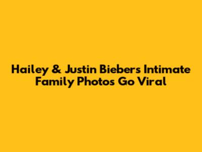 Hailey & Justin Bieber's Intimate Family Photos Go Viral