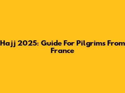 Hajj 2025: Guide For Pilgrims From France