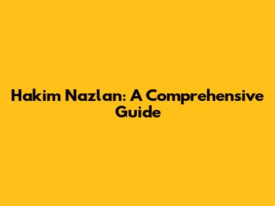 Hakim Nazlan: A Comprehensive Guide