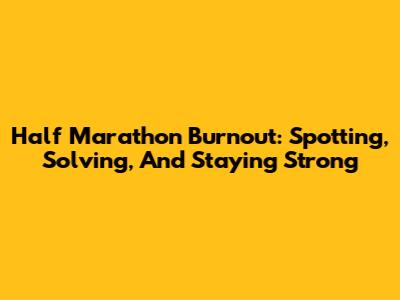 Half Marathon Burnout: Spotting, Solving, And Staying Strong