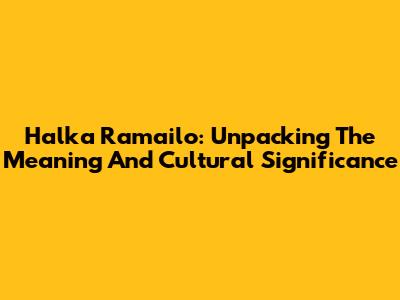 Halka Ramailo: Unpacking The Meaning And Cultural Significance