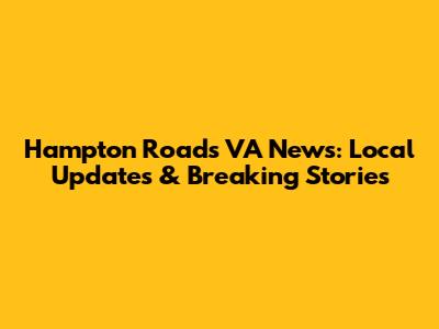 Hampton Roads VA News: Local Updates & Breaking Stories