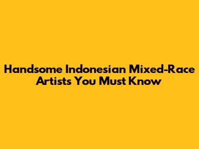 Handsome Indonesian Mixed-Race Artists You Must Know