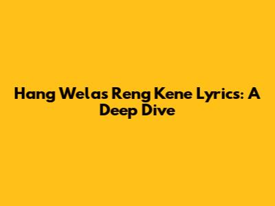Hang Welas Reng Kene Lyrics: A Deep Dive