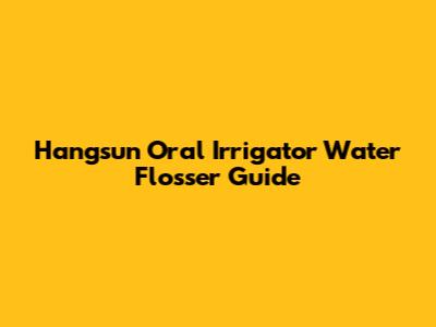 Hangsun Oral Irrigator Water Flosser Guide