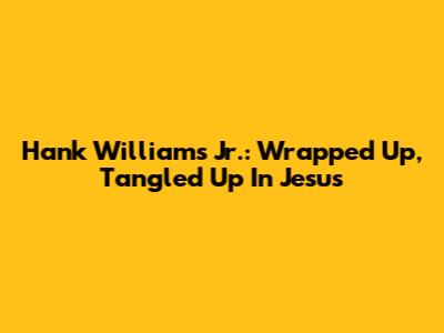 Hank Williams Jr.: Wrapped Up, Tangled Up In Jesus