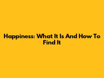 Happiness: What It Is And How To Find It
