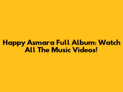 Happy Asmara Full Album: Watch All The Music Videos!