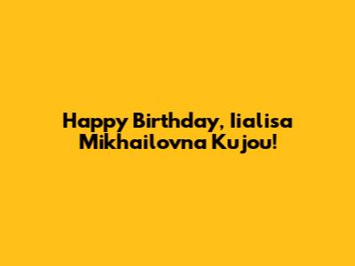 Happy Birthday, Iialisa Mikhailovna Kujou!