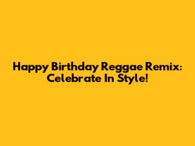 Happy Birthday Reggae Remix: Celebrate In Style!