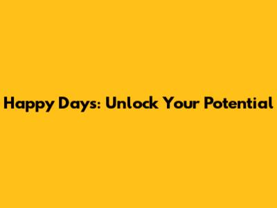 Happy Days: Unlock Your Potential