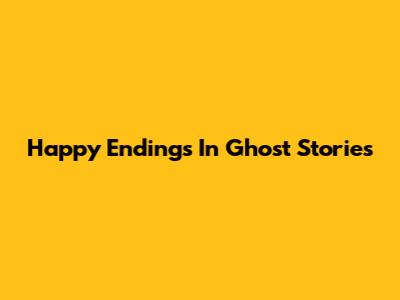 Happy Endings In Ghost Stories