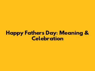 Happy Father's Day: Meaning & Celebration