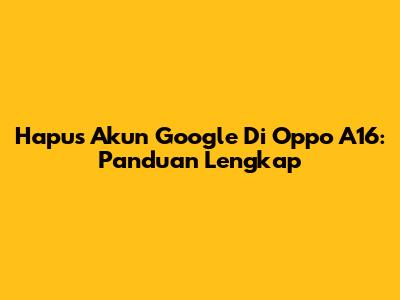 Hapus Akun Google Di Oppo A16: Panduan Lengkap