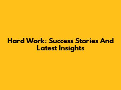 Hard Work: Success Stories And Latest Insights