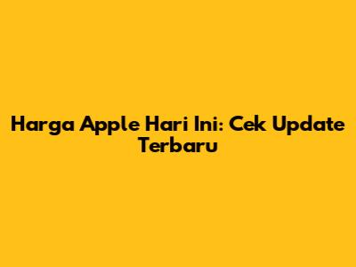 Harga Apple Hari Ini: Cek Update Terbaru