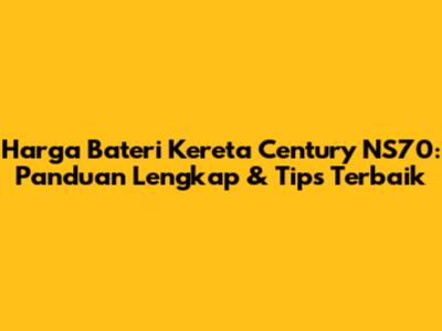 Harga Bateri Kereta Century NS70: Panduan Lengkap & Tips Terbaik