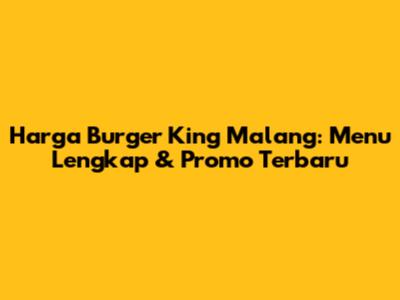 Harga Burger King Malang: Menu Lengkap & Promo Terbaru