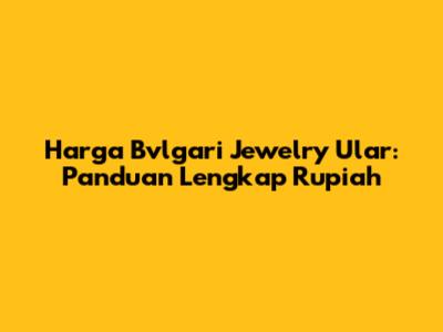 Harga Bvlgari Jewelry Ular: Panduan Lengkap Rupiah