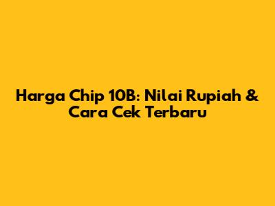 Harga Chip 10B: Nilai Rupiah & Cara Cek Terbaru