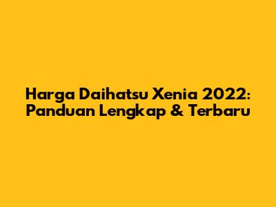 Harga Daihatsu Xenia 2022: Panduan Lengkap & Terbaru