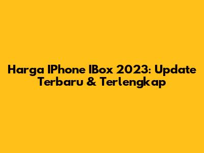 Harga IPhone IBox 2023: Update Terbaru & Terlengkap