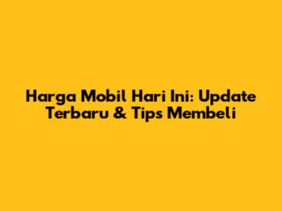 Harga Mobil Hari Ini: Update Terbaru & Tips Membeli