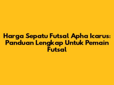 Harga Sepatu Futsal Apha Icarus: Panduan Lengkap Untuk Pemain Futsal