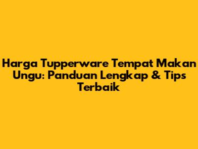 Harga Tupperware Tempat Makan Ungu: Panduan Lengkap & Tips Terbaik