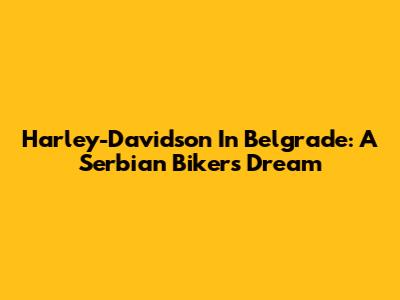 Harley-Davidson In Belgrade: A Serbian Biker's Dream