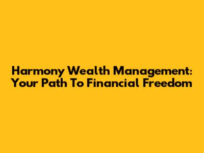 Harmony Wealth Management: Your Path To Financial Freedom
