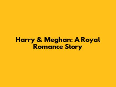 Harry & Meghan: A Royal Romance Story