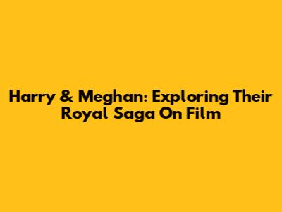 Harry & Meghan: Exploring Their Royal Saga On Film