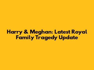 Harry & Meghan: Latest Royal Family Tragedy Update