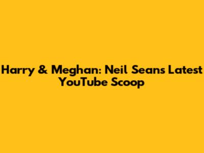 Harry & Meghan: Neil Sean's Latest YouTube Scoop